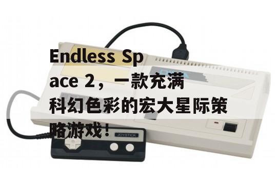 Endless Space 2，一款充满科幻色彩的宏大星际策略游戏！