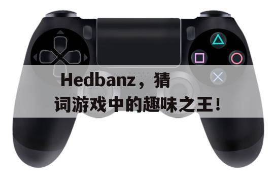  Hedbanz，猜词游戏中的趣味之王！